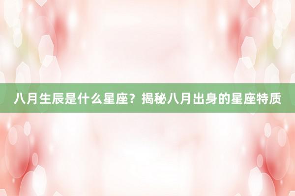 八月生辰是什么星座？揭秘八月出身的星座特质
